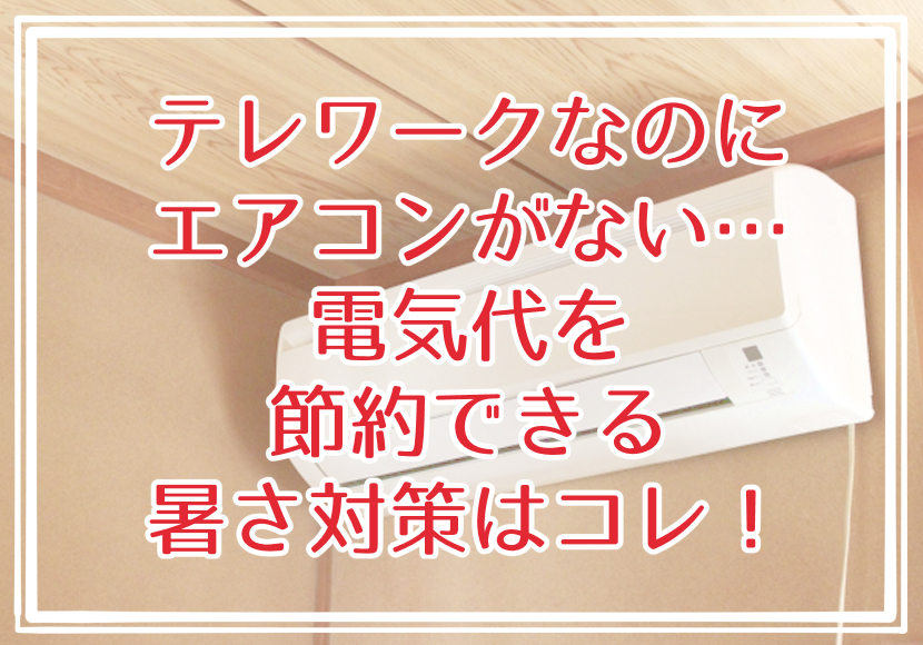 テレワークなのにエアコンがない…電気代を節約できる暑さ対策はコレ！