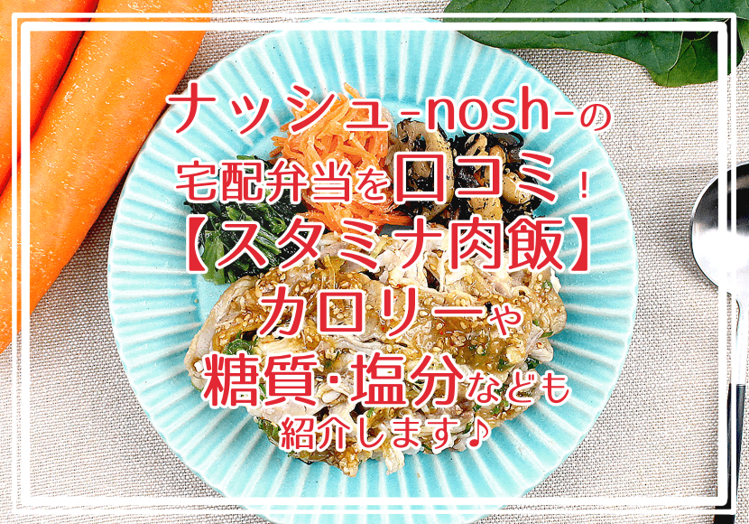 ナッシュ-nosh-の宅配弁当を口コミ！スタミナ肉飯 カロリーや糖質・塩分なども紹介します♪